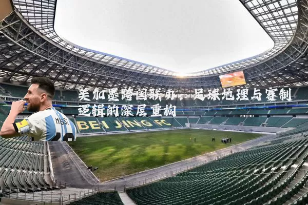 美加墨跨国联办：足球地理与赛制逻辑的深层重构