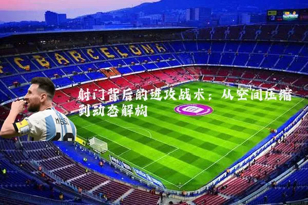 射门背后的进攻战术:从空间压缩到动态解构