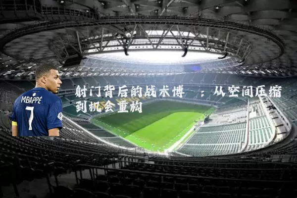 射门背后的战术博弈:从空间压缩到机会重构
