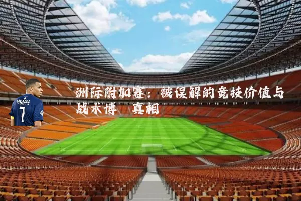 洲际附加赛:被误解的竞技价值与战术博弈真相