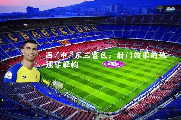 西/中/东三赛区:射门效率的地理学解构