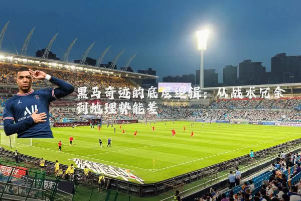 黑马奇迹的底层逻辑:从战术冗余到地理势能差