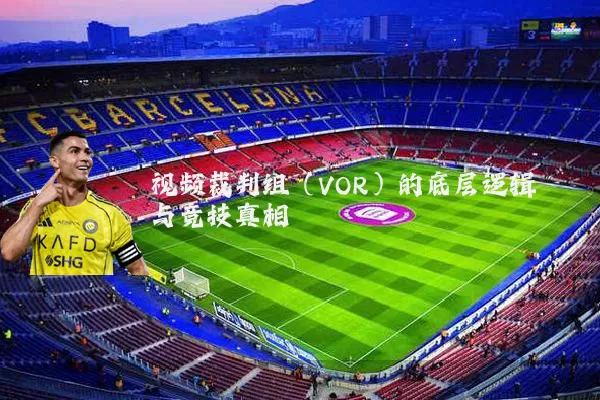 视频裁判组（VOR）的底层逻辑与竞技真相