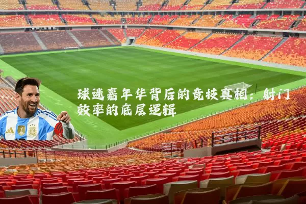 球迷嘉年华背后的竞技真相:射门效率的底层逻辑