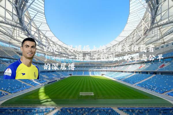 VAR:足球场上的「技术仲裁者」——一场关于规则、效率与公平的深层博弈