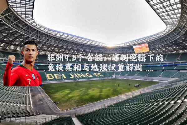 非洲9.5个名额:赛制逻辑下的竞技真相与地理权重解构