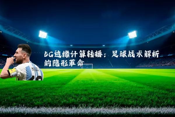 5G边缘计算转播:足球战术解析的隐形革命