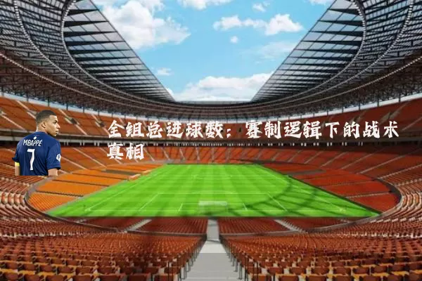 全组总进球数:赛制逻辑下的战术真相