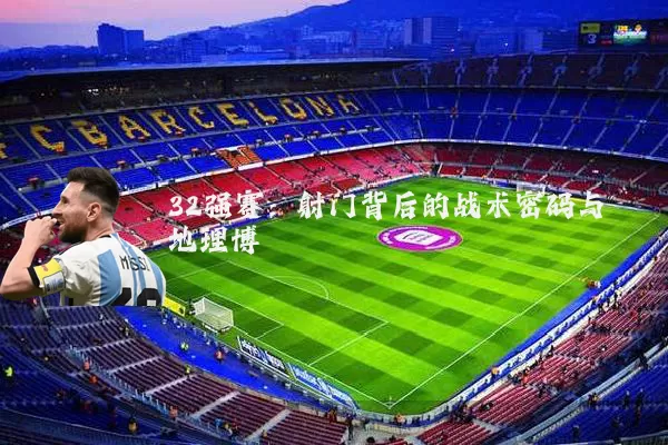32强赛:射门背后的战术密码与地理博弈