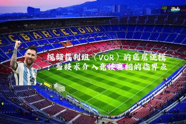 视频裁判组(VOR)的底层逻辑:当技术介入竞技真相的临界点