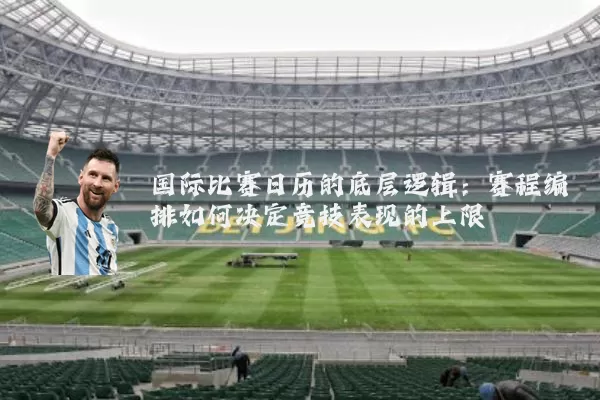 国际比赛日历的底层逻辑:赛程编排如何决定竞技表现的上限