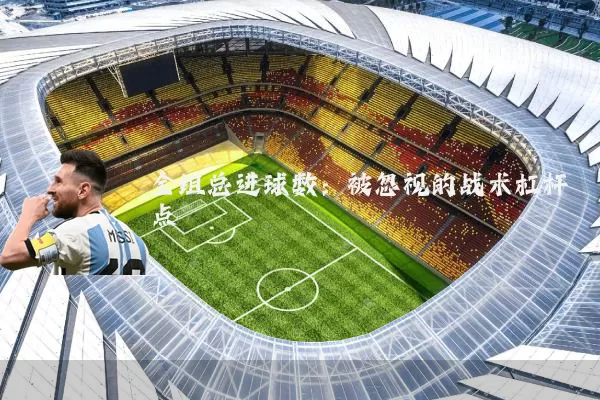 全组总进球数:被忽视的战术杠杆点