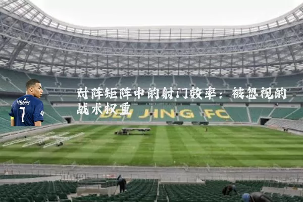 对阵矩阵中的射门效率:被忽视的战术权重