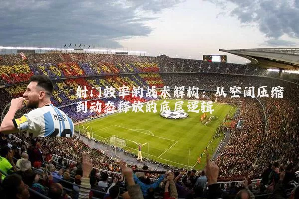 射门效率的战术解构:从空间压缩到动态释放的底层逻辑