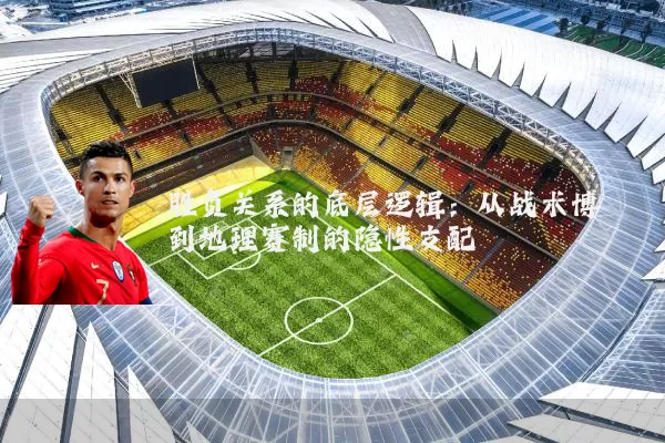 胜负关系的底层逻辑:从战术博弈到地理赛制的隐性支配